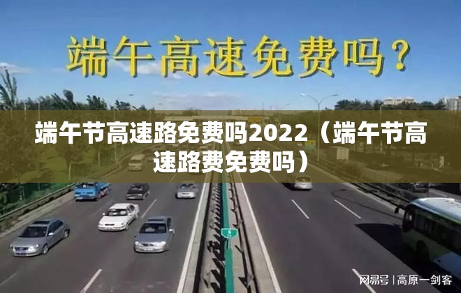 端午节高速路免费吗2022（端午节高速路费免费吗）