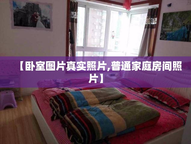 【卧室图片真实照片,普通家庭房间照片】