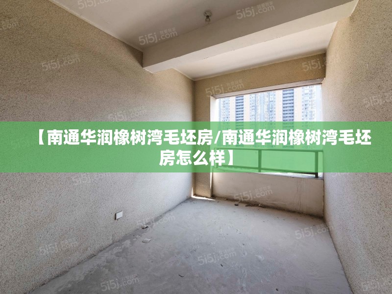 【南通华润橡树湾毛坯房/南通华润橡树湾毛坯房怎么样】