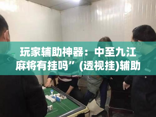玩家辅助神器：中至九江麻将有挂吗	”(透视挂)辅助下载教程