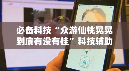 必备科技“众游仙桃晃晃到底有没有挂”科技辅助神器手机版