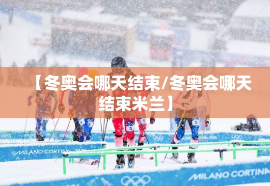 【冬奥会哪天结束/冬奥会哪天结束米兰】