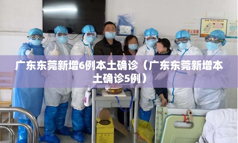 广东东莞新增6例本土确诊（广东东莞新增本土确诊5例）