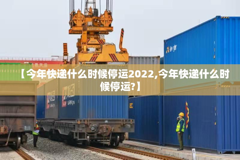 【今年快递什么时候停运2022,今年快递什么时候停运?】
