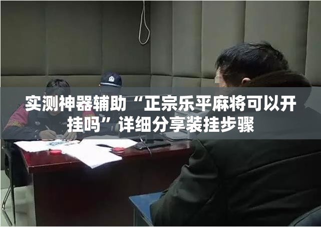 实测神器辅助“正宗乐平麻将可以开挂吗	”详细分享装挂步骤