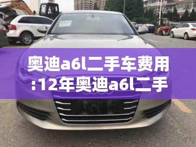 奥迪a6l二手车费用:12年奥迪a6l二手车费用