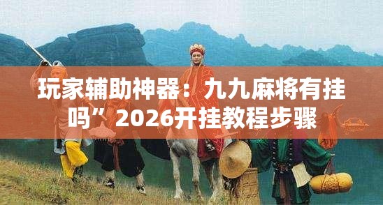 玩家辅助神器：九九麻将有挂吗”2026开挂教程步骤