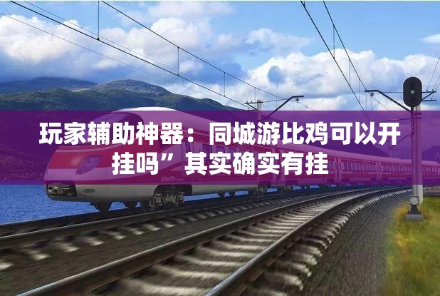 玩家辅助神器：同城游比鸡可以开挂吗”其实确实有挂