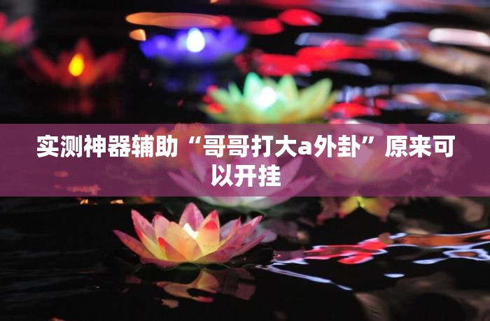 实测神器辅助“哥哥打大a外卦	”原来可以开挂