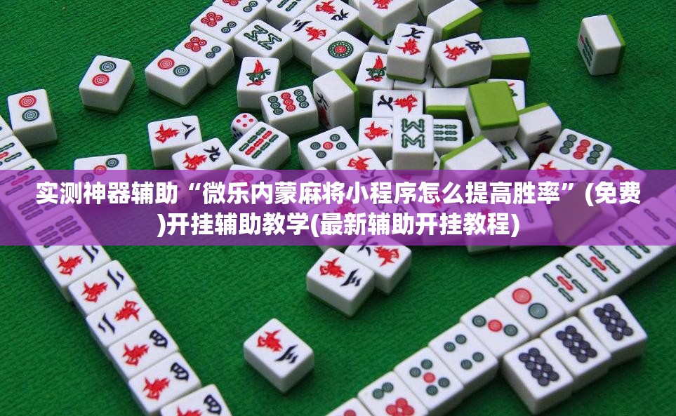 实测神器辅助“微乐内蒙麻将小程序怎么提高胜率”(免费)开挂辅助教学(最新辅助开挂教程)
