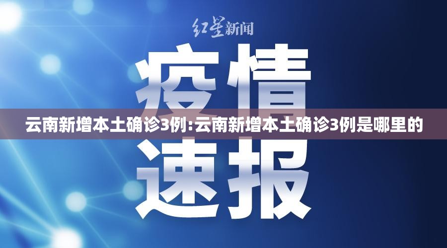 云南新增本土确诊3例:云南新增本土确诊3例是哪里的