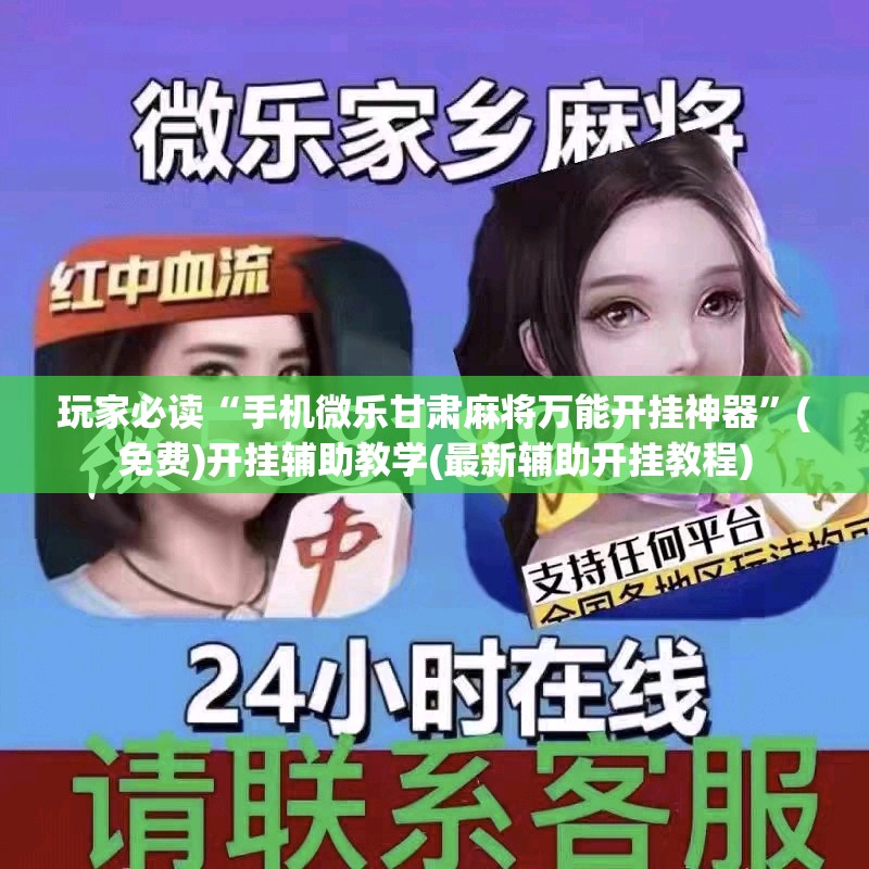 玩家必读“手机微乐甘肃麻将万能开挂神器”(免费)开挂辅助教学(最新辅助开挂教程)