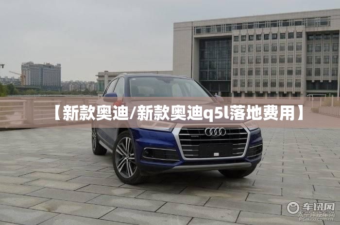 【新款奥迪/新款奥迪q5l落地费用】