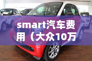 smart汽车费用（大众10万一15万车型）