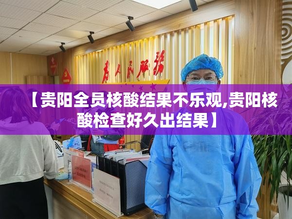【贵阳全员核酸结果不乐观,贵阳核酸检查好久出结果】