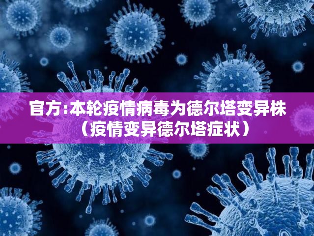 官方:本轮疫情病毒为德尔塔变异株（疫情变异德尔塔症状）