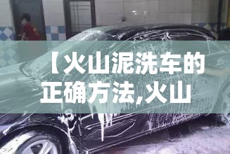 【火山泥洗车的正确方法,火山泥洗车可以洗掉漆雾吗】