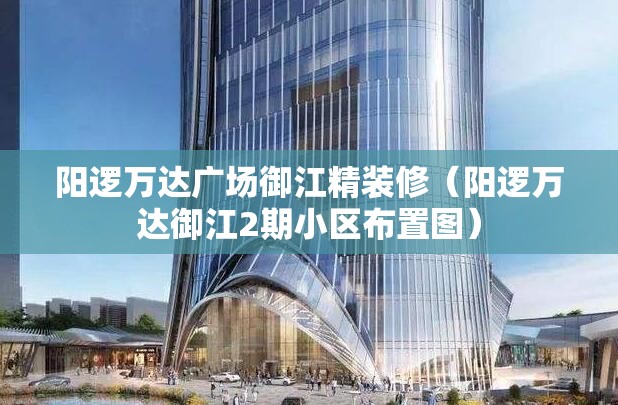 阳逻万达广场御江精装修（阳逻万达御江2期小区布置图）