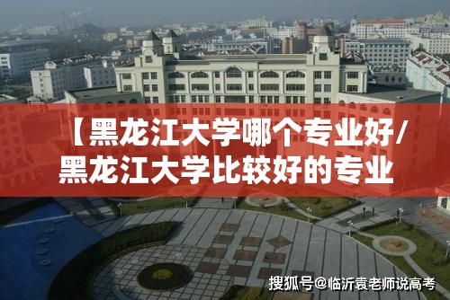 【黑龙江大学哪个专业好/黑龙江大学比较好的专业是什么专业】