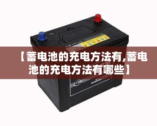 【蓄电池的充电方法有,蓄电池的充电方法有哪些】