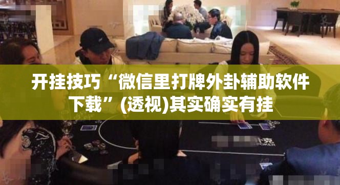 开挂技巧“微信里打牌外卦辅助软件下载	”(透视)其实确实有挂