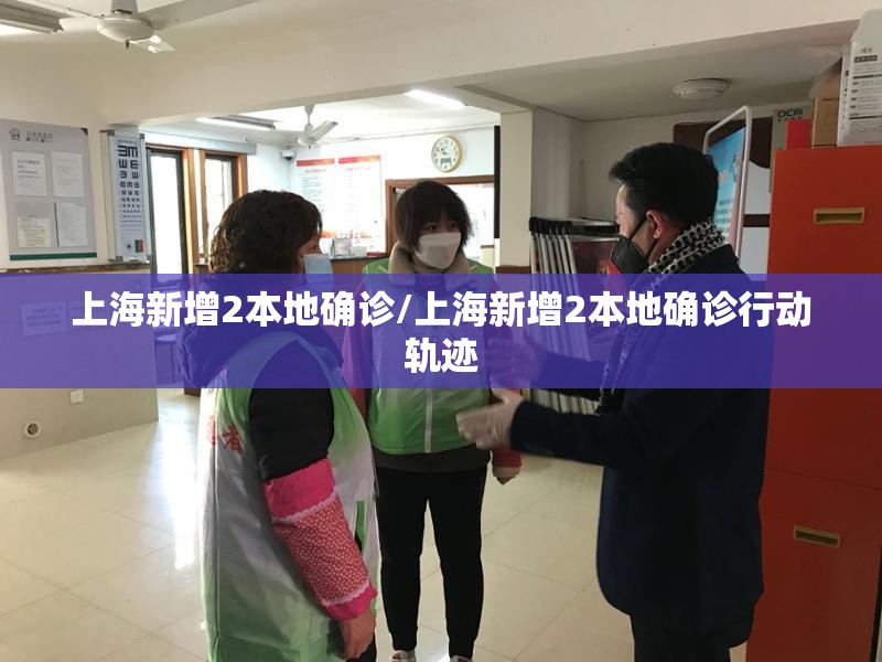 上海新增2本地确诊/上海新增2本地确诊行动轨迹