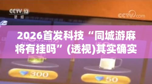 2026首发科技“同城游麻将有挂吗”(透视)其实确实有挂