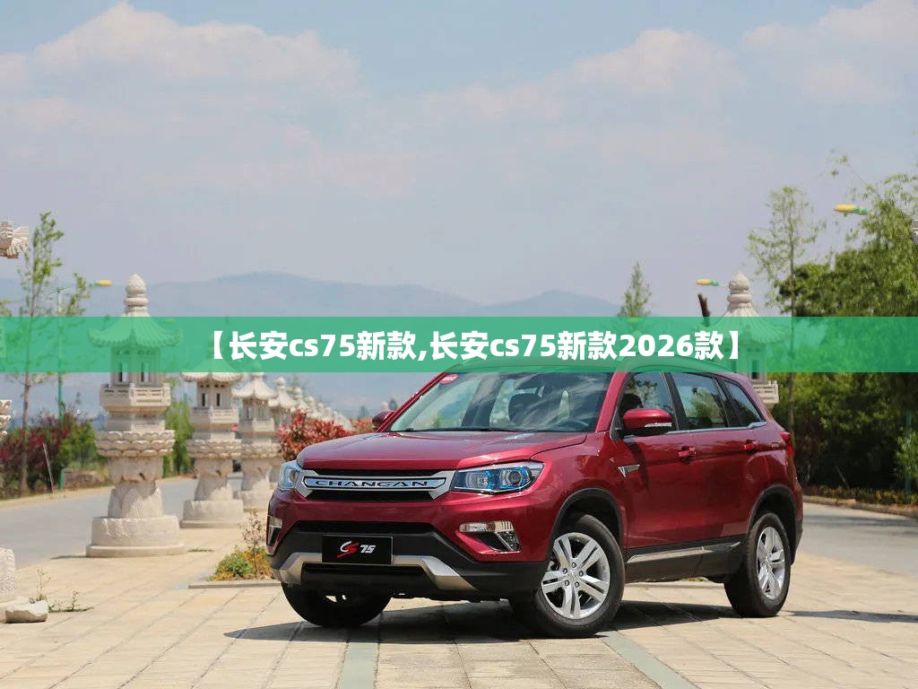 【长安cs75新款,长安cs75新款2026款】