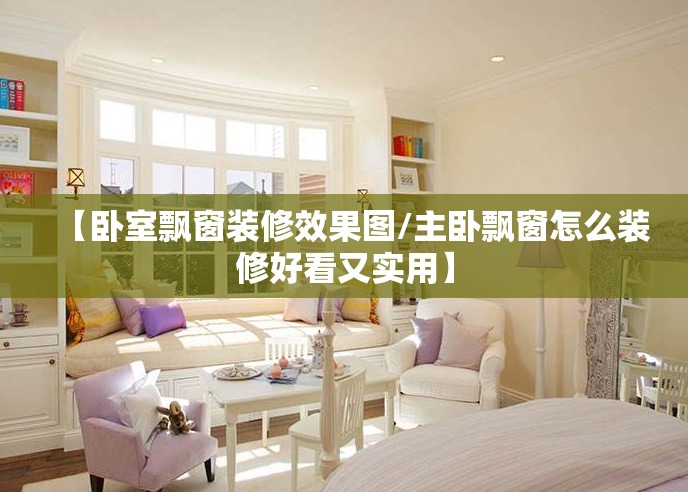 【卧室飘窗装修效果图/主卧飘窗怎么装修好看又实用】