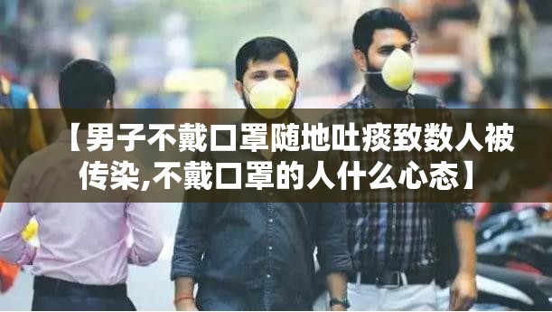 【男子不戴口罩随地吐痰致数人被传染,不戴口罩的人什么心态】