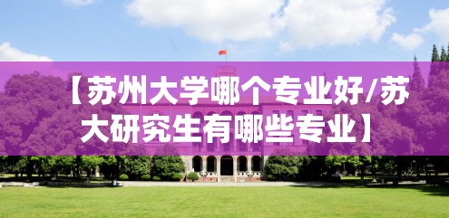 【苏州大学哪个专业好/苏大研究生有哪些专业】