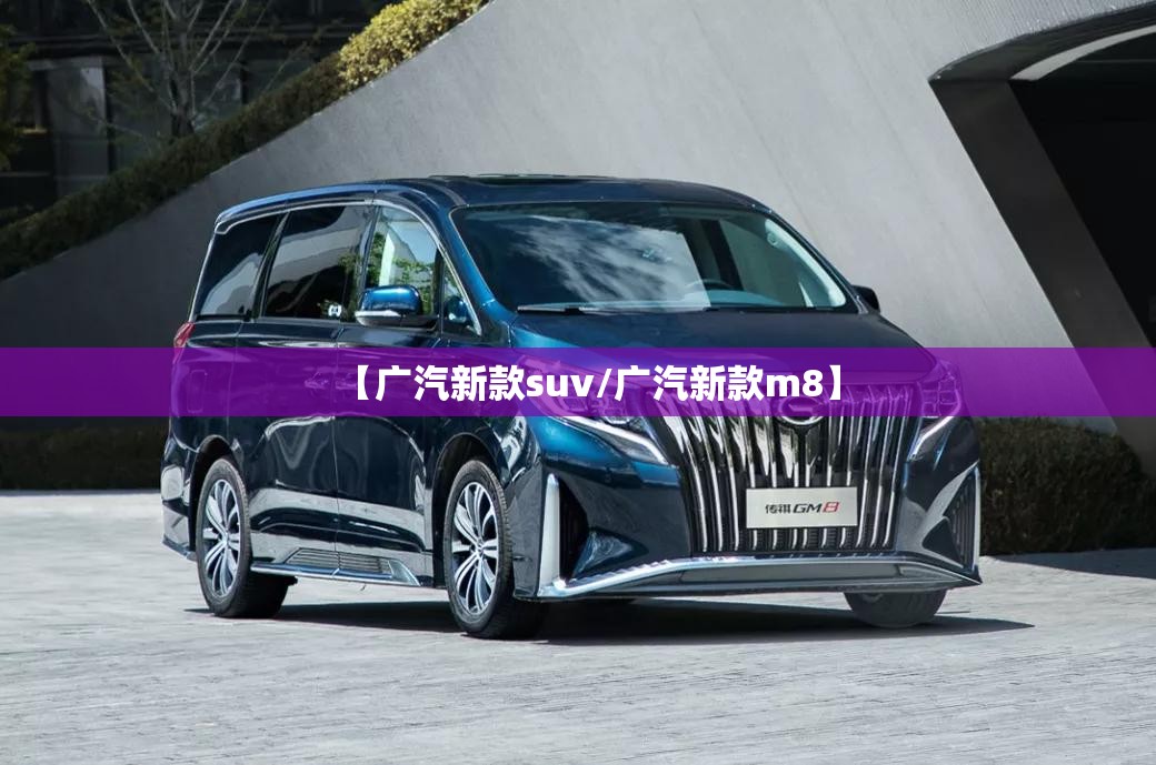 【广汽新款suv/广汽新款m8】