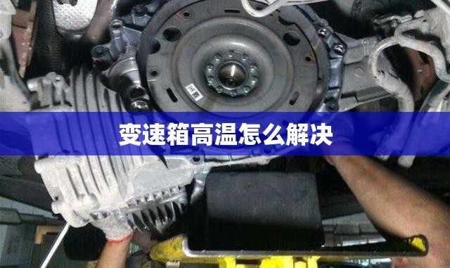 变速箱高温怎么解决/变速箱高温是什么症状