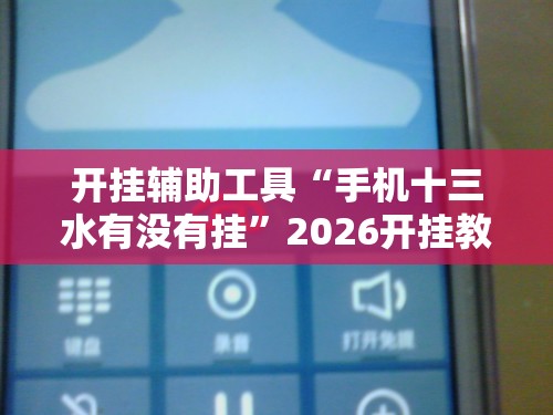 开挂辅助工具“手机十三水有没有挂”2026开挂教程步骤