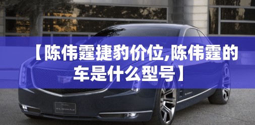 【陈伟霆捷豹价位,陈伟霆的车是什么型号】