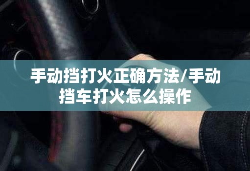 手动挡打火正确方法/手动挡车打火怎么操作