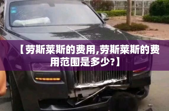 【劳斯莱斯的费用,劳斯莱斯的费用范围是多少?】