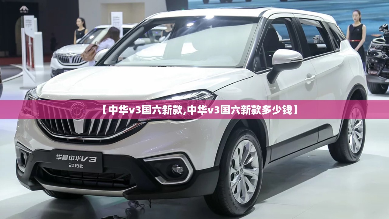 【中华v3国六新款,中华v3国六新款多少钱】