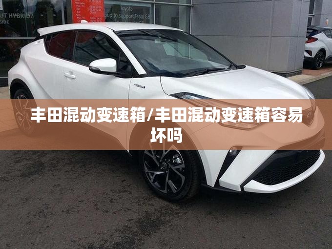 丰田混动变速箱/丰田混动变速箱容易坏吗