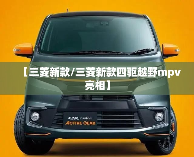 【三菱新款/三菱新款四驱越野mpv亮相】