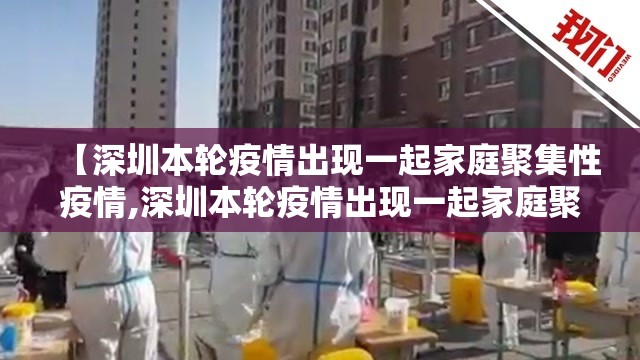 【深圳本轮疫情出现一起家庭聚集性疫情,深圳本轮疫情出现一起家庭聚集性疫情的原因】