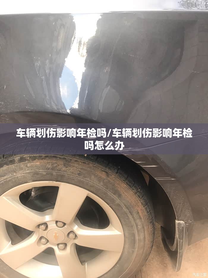 车辆划伤影响年检吗/车辆划伤影响年检吗怎么办