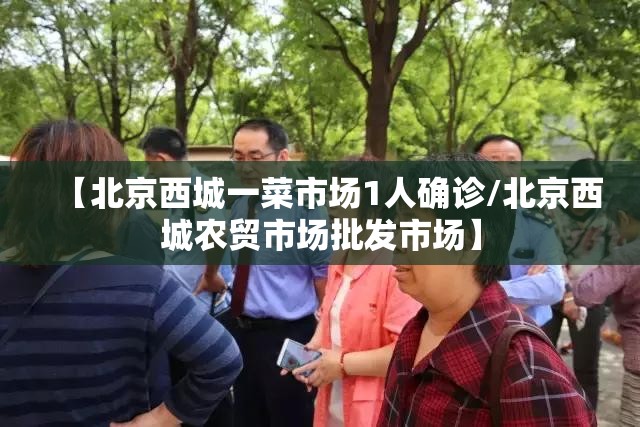 【北京西城一菜市场1人确诊/北京西城农贸市场批发市场】