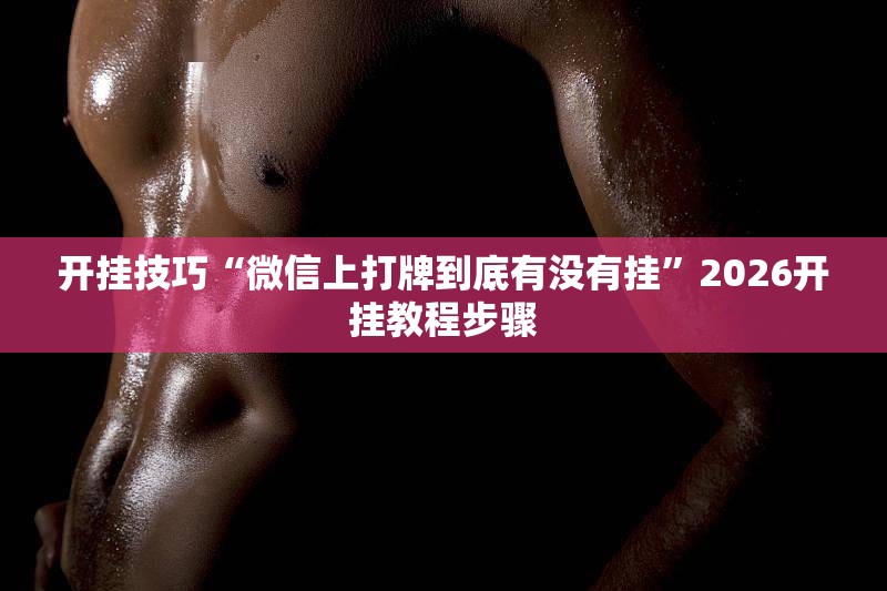 开挂技巧“微信上打牌到底有没有挂	”2026开挂教程步骤