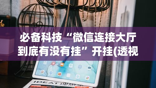 必备科技“微信连接大厅到底有没有挂”开挂(透视)辅助教程