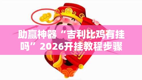 助赢神器“吉利比鸡有挂吗”2026开挂教程步骤