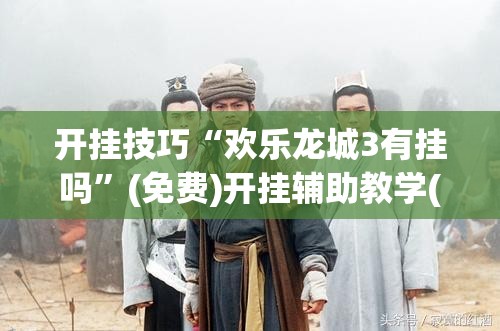 开挂技巧“欢乐龙城3有挂吗”(免费)开挂辅助教学(最新辅助开挂教程)