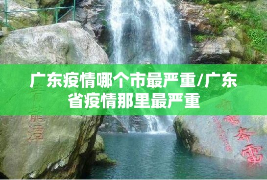 广东疫情哪个市最严重/广东省疫情那里最严重