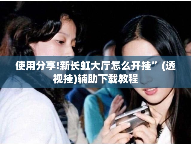 使用分享!新长虹大厅怎么开挂”(透视挂)辅助下载教程