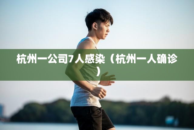 杭州一公司7人感染（杭州一人确诊）